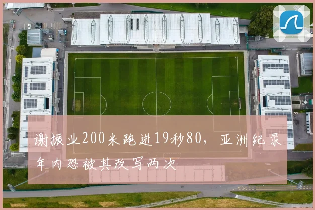 谢振业200米跑进19秒80，亚洲纪录年内恐被其改写两次