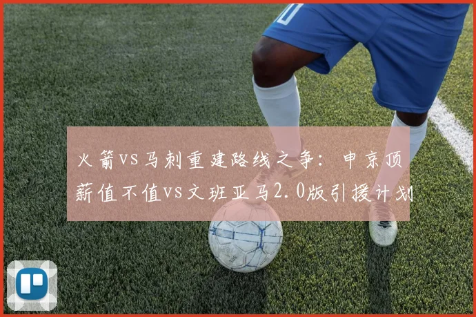火箭vs马刺重建路线之争：申京顶薪值不值vs文班亚马2.0版引援计划