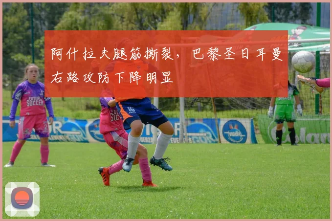 阿什拉夫腿筋撕裂，巴黎圣日耳曼右路攻防下降明显
