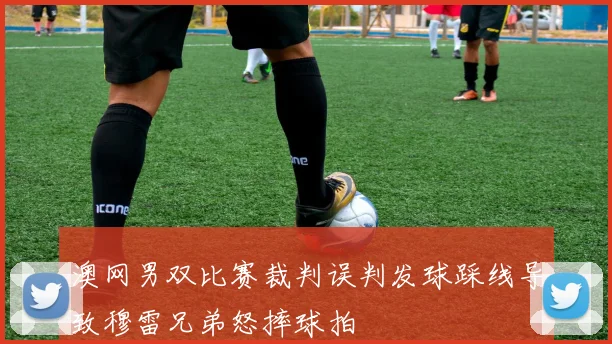 澳网男双比赛裁判误判发球踩线导致穆雷兄弟怒摔球拍