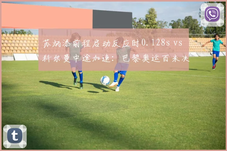 苏炳添前程启动反应时0.128s vs 科尔曼中途加速：巴黎奥运百米决赛分段数据对比